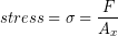 \begin{equation*} stress  = \sigma =  \frac{F}{A_x} \end{equation*}
