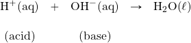 \begin{array}{ccccc} \ce{H+(aq)}&+&\ce{OH-(aq)}&\rightarrow&\ce{H2O(\ell)} \\ \\ \text{(acid)}&&\text{(base)}&& \end{array}