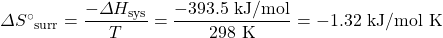 \Delta S^{\circ}{}_{\text{surr}}=\dfrac{-\Delta H_{\text{sys}}}{T}=\dfrac{-393.5\text{ kJ/mol}}{298\text{ K}}=-1.32\text{ kJ/mol K}