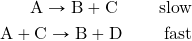 \begin{align*} \text{A}\rightarrow \text{B}+\text{C} \hspace{2em}\text{ slow} \\ \text{A}+\text{C}\rightarrow \text{B}+\text{D}\hspace{2em}\text{ fast} \end{align*}