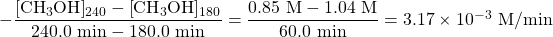 -\dfrac{\ce{[CH3OH]_240}-\ce{[CH3OH]_180}}{240.0\text{ min}-180.0\text{ min}}=\dfrac{0.85\text{ M}-1.04\text{ M}}{60.0\text{ min}}=3.17\times 10^{-3}\text{ M/min}