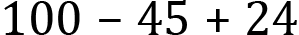 <mml:math xmlns:mml="http://www.w3.org/1998/Math/MathML" xmlns:m="http://schemas.openxmlformats.org/officeDocument/2006/math" display="block"><mml:mn>100</mml:mn><mml:mo>-</mml:mo><mml:mn>45</mml:mn><mml:mo>+</mml:mo><mml:mn>24</mml:mn></mml:math>