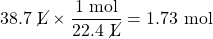 38.7\text{ \cancel{L}}\times \dfrac{1\text{ mol}}{22.4\text{ \cancel{L}}}=1.73\text{ mol}