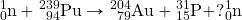 \ce{^1_0n}+\ce{^239_94Pu}\rightarrow\ce{^204_79Au}+\ce{^31_15P}+?\ce{^1_0n}