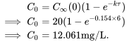 \begin{align*} C_0&=C_{\infty}(0)(1-e^{-k\tau})\\ \implies C_0&={20}{(1-e^{-0.154\times6})}\\ \implies C_0&=12.061\textrm{mg/L}. \end{align*}