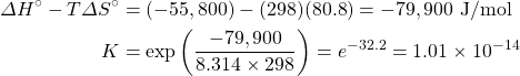 \begin{align*} \Delta H^{\circ}-T\Delta S^{\circ}&=(-55,800)-(298)(80.8)=-79,900\text{ J/mol} \\ K&=\text{exp}\left(\dfrac{-79,900}{8.314\times 298}\right)=e^{-32.2}=1.01\times 10^{-14} \end{align*}