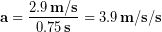 \begin{equation*} \bold{a} = \frac{2.9\,\bold{m/s}}{0.75\,\bold{s}} = 3.9 \,\bold{m/s/s} \end{equation*}
