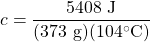 c=\dfrac{5408\text{ J}}{(373\text{ g})(104\celsius)}