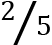<mml:math xmlns:mml="http://www.w3.org/1998/Math/MathML" xmlns:m="http://schemas.openxmlformats.org/officeDocument/2006/math"><mml:mfrac bevelled="true"><mml:mrow><mml:mn>2</mml:mn></mml:mrow><mml:mrow><mml:mn>5</mml:mn></mml:mrow></mml:mfrac></mml:math>