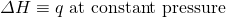 \Delta H \equiv q\text{ at constant pressure}