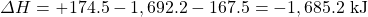 \Delta H =+174.5-1,692.2-167.5=-1,685.2\text{ kJ}