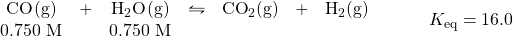 \begin{array}{rl} \begin{array}{ccccccc} \ce{CO(g)}&+&\ce{H2O(g)}&\leftrightharpoons&\ce{CO2(g)}&+&\ce{H2(g)} \\ 0.750\text{ M}&&0.750\text{ M}&&&& \end{array} &\hspace{2em} K_{\text{eq}}=16.0 \end{array}