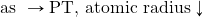 \text{as }\rightarrow\text{PT, atomic radius}\downarrow