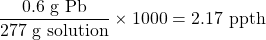 \dfrac{0.6\text{ g Pb}}{277\text{ g solution}}\times 1000=2.17\text{ ppth}