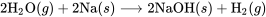 2\text{H}_2 \text{O}(g) + 2 \text{Na}(s) \longrightarrow 2\text{NaOH}(s) + \text{H}_2(g)