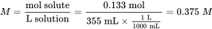 M = \frac{\text{mol solute}}{\text{L solution}} = \frac{0.133 \;\text{mol}}{355 \;\text{mL} \times \frac{1 \;\text{L}}{1000 \;\text{mL}}} = 0.375 \; M