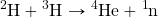 \ce{^2H} + \ce{^3H} \rightarrow \ce{^4He} + \ce{^1n}