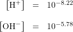 \begin{array}{rcl} \left[\ce{H+}\right]&=&10^{-8.22} \\ \\ \left[\ce{OH-}\right]&=&10^{-5.78} \end{array}