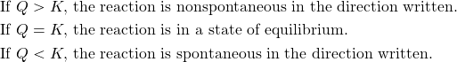 \begin{align*} \text{If }Q>K,&\text{ the reaction is nonspontaneous in the direction written.}\\ \text{If }Q=K,&\text{ the reaction is in a state of equilibrium.}\\ \text{If }Q<K,&\text{ the reaction is spontaneous in the direction written.}\\ \end{align*}