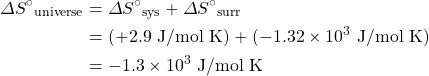\begin{align*} \Delta S^{\circ}{}_{\text{universe}}&=\Delta S^{\circ}{}_{\text{sys}}+\Delta S^{\circ}{}_{\text{surr}} \\ &=(+2.9\text{ J/mol K})+(-1.32\times 10^3\text{ J/mol K}) \\ &=-1.3\times 10^3\text{ J/mol K} \end{align*}