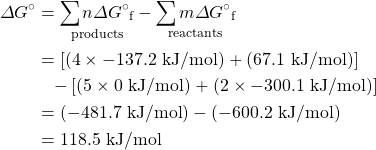 \begin{align*} \Delta G^{\circ}&=\underset{\text{products}}{\sum n\Delta G^{\circ}{}_{\text{f}}}-\underset{\text{reactants}}{\sum m\Delta G^{\circ}{}_{\text{f}}} \\ &=[(4\times -137.2\text{ kJ/mol})+(67.1\text{ kJ/mol})] \\ &\phantom{=}-[(5\times 0\text{ kJ/mol})+(2\times -300.1\text{ kJ/mol})] \\ &=(-481.7\text{ kJ/mol})-(-600.2\text{ kJ/mol}) \\ &=118.5\text{ kJ/mol} \\ \end{align*}