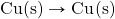 \ce{Cu(s)\rightarrow \ce{Cu(s)}}