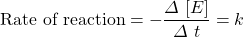 \text{Rate of reaction}=-\dfrac{\Delta \ [E]}{\Delta \ t}=k