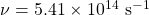 \nu = 5.41\times 10^{14}\text{ s}^{-1}