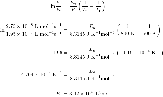 \begin{align*} \ln \dfrac{k_1}{k_2}&=\dfrac{E_a}{R}\left(\dfrac{1}{T_2}-\dfrac{1}{T_1}\right) \\ \\ \ln \dfrac{2.75\times 10^{-8}\text{ L mol}^{-1}\text{s}^{-1}}{1.95\times10^{-7}\text{ L mol}^{-1}\text{s}^{-1}}&=\dfrac{E_a}{8.3145\text{ J K}^{-1}\text{mol}^{-1}}\left(\dfrac{1}{800\text{ K}}-\dfrac{1}{600\text{ K}}\right) \\ \\ 1.96&=\dfrac{E_a}{8.3145\text{ J K}^{-1}\text{mol}^{-1}}\left(-4.16\times10^{-4}\text{ K}^{-1}\right) \\ \\ 4.704\times 10^{-3}\text{ K}^{-1}&=\dfrac{E_a}{8.3145\text{ J K}^{-1}\text{mol}^{-1}} \\ \\ E_a&=3.92\times 10^4\text{ J/mol} \end{align*}