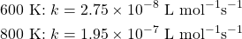 \begin{align*} 600\text{ K: }k&=2.75\times 10^{-8}\text{ L mol}^{-1}\text{s}^{-1} \\ 800\text{ K: }k&=1.95\times 10^{-7}\text{ L mol}^{-1}\text{s}^{-1} \end{align*}