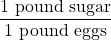 \dfrac{1\text{ pound sugar}}{1\text{ pound eggs}}