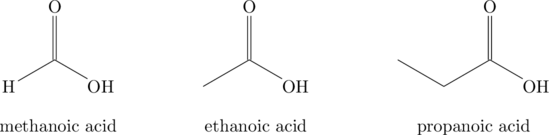 \chemname[1.5em]{\chemfig{O=[:-90](-[:-150]H)-[:-30]\ce{OH}}}{methanoic acid}\hspace{5em}\chemname[1.5em]{\chemfig{O=[:-90](-[:-150])-[:-30]\ce{OH}}}{ethanoic acid}\hspace{5em}\chemname[1.5em]{\chemfig{O=[:-90](-[:-150]-[:150])-[:-30]\ce{OH}}}{propanoic acid}