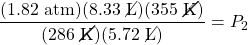 \dfrac{(1.82\text{ atm})(8.33\text{ \cancel{L}})(355\text{ \cancel{K}})}{(286\text{ \cancel{K}})(5.72\text{ \cancel{L}})}=P_2