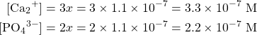 \begin{align*} [\ce{Ca2+}]&=3x=3\times 1.1\times 10^{-7}=3.3\times 10^{-7}\text{ M} \\ {[\ce{PO4^{3-}}]}&=2x = 2\times 1.1\times 10^{-7}=2.2\times 10^{-7}\text{ M} \end{align*}