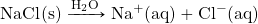 \ce{NaCl(s)}\xrightarrow{\ce{H2O}}\ce{Na^+(aq)}+\ce{Cl^-(aq)}