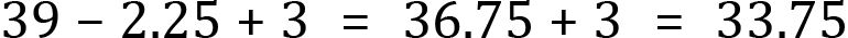 <mml:math xmlns:mml="http://www.w3.org/1998/Math/MathML" xmlns:m="http://schemas.openxmlformats.org/officeDocument/2006/math" display="block"><mml:mn>39</mml:mn><mml:mo>-</mml:mo><mml:mn>2.25</mml:mn><mml:mo>+</mml:mo><mml:mn>3</mml:mn><mml:mo>=</mml:mo><mml:mn>36.75</mml:mn><mml:mo>+</mml:mo><mml:mn>3</mml:mn><mml:mo>=</mml:mo><mml:mn>33.75</mml:mn></mml:math>