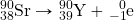\ce{^90_38Sr}\rightarrow\ce{^90_39Y}+\ce{^0_{-1}e}