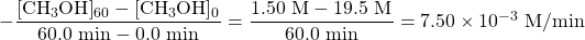 -\dfrac{\ce{[CH3OH]_60}-\ce{[CH3OH]_0}}{60.0\text{ min}-0.0\text{ min}}=\dfrac{1.50\text{ M}-19.5\text{ M}}{60.0\text{ min}}=7.50\times 10^{-3}\text{ M/min}