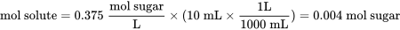\text{mol solute} = 0.375 \;\frac{\text{mol sugar}}{\text{L}} \times (10 \;\text{mL} \times \frac{1 \text{L}}{1000 \;\text{mL}}) = 0.004 \;\text{mol sugar}