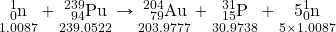 \underset{1.0087}{\ce{^1_0n}}+\underset{239.0522}{\ce{^239_94Pu}}\rightarrow\underset{203.9777}{\ce{^204_79Au}}+\underset{30.9738}{\ce{^31_15P}}+\underset{5\times1.0087}{5\ce{^1_0n}}