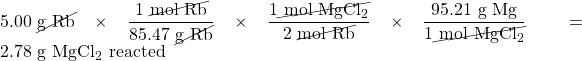 5.00\text{ \cancel{g Rb}}\times \dfrac{1\text{ \cancel{mol Rb}}}{85.47\text{ \cancel{g Rb}}} \times \dfrac{1\cancel{\text{ mol }\ce{MgCl2}}}{2\text{ \cancel{mol Rb}}} \times \dfrac{95.21\text{ g Mg}}{1\cancel{\text{ mol }\ce{MgCl2}}} = 2.78\text{ g }\ce{MgCl2}\text{ reacted}