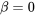 \beta=0