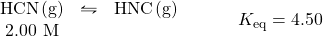 \begin{array}{rl} \begin{array}{ccc} \ce{HCN(g)}&\leftrightharpoons&\ce{HNC(g)} \\ 2.00\text{ M}&& \end{array} &\hspace{2em} K_{\text{eq}}=4.50 \end{array}
