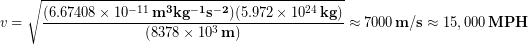 \begin{equation*} v= \sqrt{\frac{(6.67408 \times 10^{-11}\,\bold{ m^3 kg^{-1}s^{-2}})(5.972 \times 10^{24}\,\bold{kg}) }{(8378\times 10^3\,\bold{m})}} \approx 7000 \,\bold{m/s} \approx 15,000 \,\bold{MPH} \end{equation*}