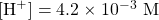 [\ce{H+}]=4.2\times 10^{-3}\text{ M}