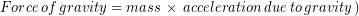 \begin{equation*} Force\, of\, gravity = mass\, \times \, \right( acceleration\, due\, to\, gravity \left) \end{equation*}