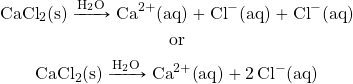 \begin{gather*} \ce{CaCl2(s)}\xrightarrow{\ce{H2O}}\ce{Ca^{2+}(aq)}+\ce{Cl^-(aq)}+\ce{Cl^-(aq)} \\ \text{or} \\ \ce{CaCl2(s)}\xrightarrow{\ce{H2O}}\ce{Ca^{2+}(aq)}+\ce{2Cl^-(aq)} \end{gather*}