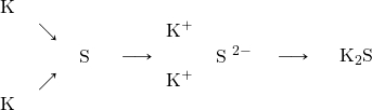 \begin{array}{ccc} \begin{array}{rll} \Lewis{0., K}&& \\ &\searrow & \\ && \Lewis{0:2:4.6., S} \\ & \nearrow & \\ \Lewis{0., K}&& \end{array} & \longrightarrow \begin{array}{rl} \ce{K^+} & \\ & \ce{\Lewis{0:2:4:6:, S}^{2-}} \\ \ce{K^+} & \end{array} & \longrightarrow\hspace{5mm} \ce{K2S} \end{array}