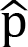 <mml:math xmlns:mml="http://www.w3.org/1998/Math/MathML" xmlns:m="http://schemas.openxmlformats.org/officeDocument/2006/math"><mml:mover accent="true"><mml:mrow><mml:mi mathvariant="normal">p</mml:mi></mml:mrow><mml:mo>^</mml:mo></mml:mover></mml:math>