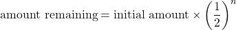 \text{amount remaining}=\text{initial amount}\times \left(\dfrac{1}{2}\right)^n